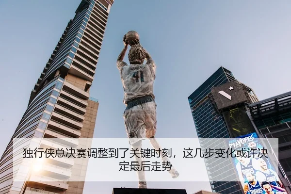 独行侠总决赛调整到了关键时刻，这几步变化或许决定最后走势