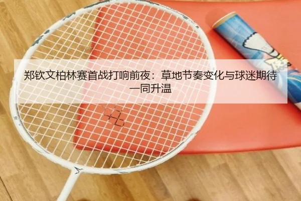 郑钦文柏林赛首战打响前夜：草地节奏变化与球迷期待一同升温